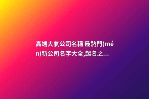 高端大氣公司名稱 最熱門(mén)新公司名字大全,起名之家-第1張-公司起名-玄機(jī)派